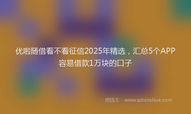 优啦随借看不看征信2025年精选,汇总5个APP容易借款1万块的口子