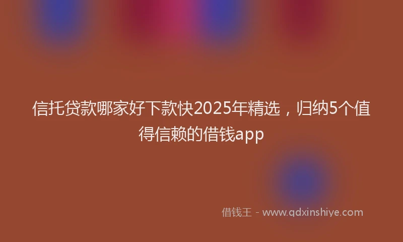 信托贷款哪家好下款快2025年精选，归纳5个值得信赖的借钱app