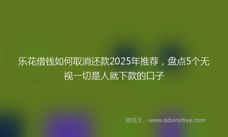 乐花借钱如何取消还款2025年推荐，盘点5个无视一切是人就下款的口子