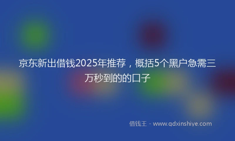 京东新出借钱2025年推荐，概括5个黑户急需三万秒到的的口子