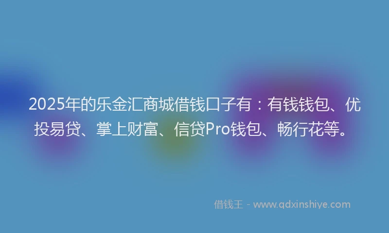 2025年的乐金汇商城借钱口子有：有钱钱包、优投易贷、掌上财富、信贷Pro钱包、畅行花等。