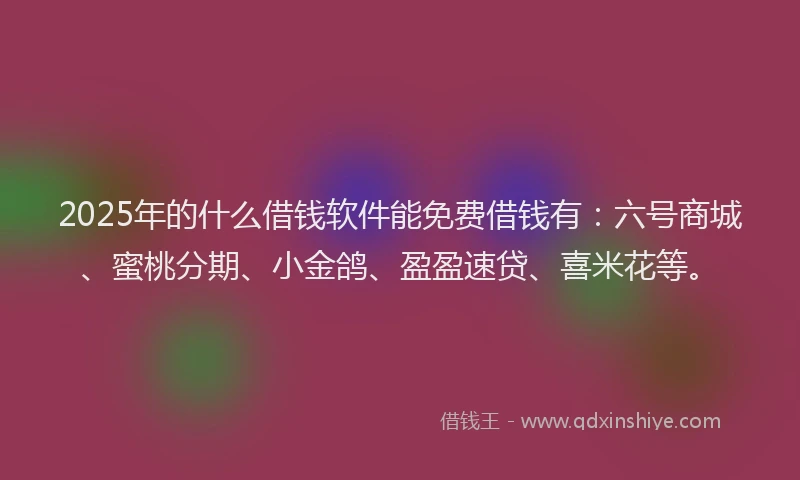 2025年的什么借钱软件能免费借钱有：六号商城、蜜桃分期、小金鸽、盈盈速贷、喜米花等。