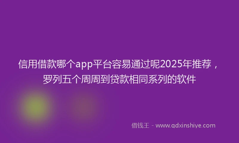信用借款哪个app平台容易通过呢2025年推荐，罗列五个周周到贷款相同系列的软件