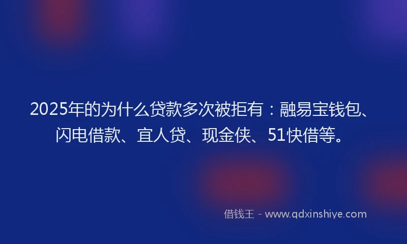 2025年的为什么贷款多次被拒有：融易宝钱包、闪电借款、宜人贷、现金侠、51快借等。