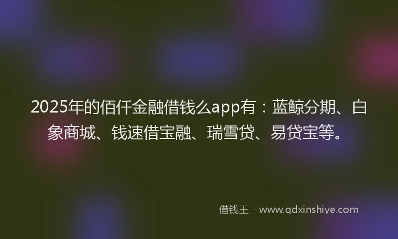 2025年的佰仟金融借钱么app有：蓝鲸分期、白象商城、钱速借宝融、瑞雪贷、易贷宝等。