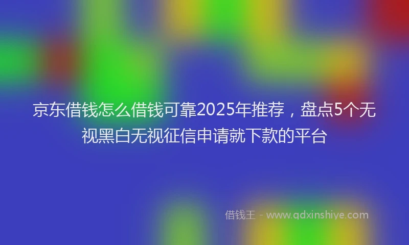京东借钱怎么借钱可靠2025年推荐,盘点5个无视黑白无视征信申请就下款的平台