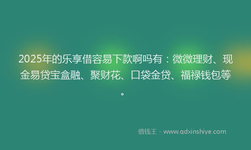 2025年的乐享借容易下款啊吗有:微微理财、现金易贷宝盒融、聚财花、口袋金贷、福禄钱包等。