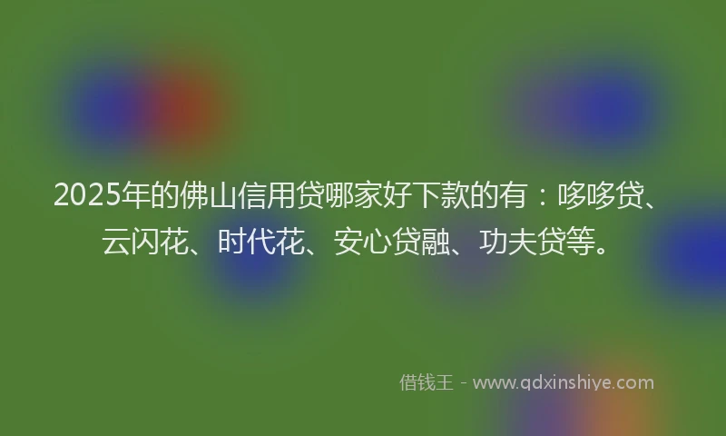 2025年的佛山信用贷哪家好下款的有：哆哆贷、云闪花、时代花、安心贷融、功夫贷等。