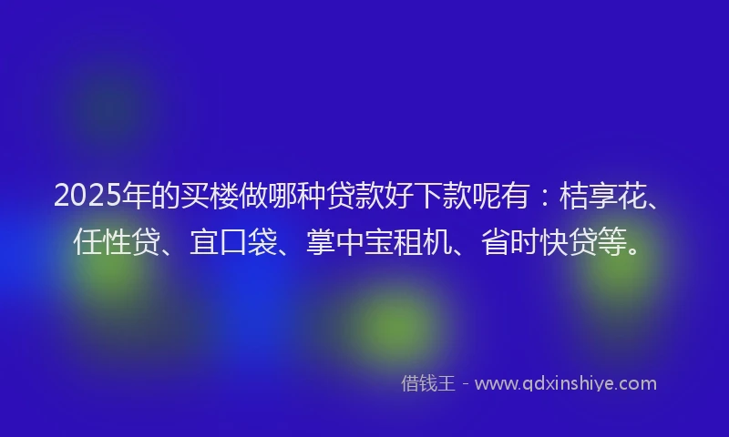 2025年的买楼做哪种贷款好下款呢有：桔享花、任性贷、宜口袋、掌中宝租机、省时快贷等。
