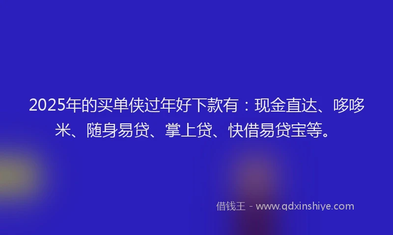 2025年的买单侠过年好下款有：现金直达、哆哆米、随身易贷、掌上贷、快借易贷宝等。