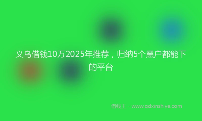 义乌借钱10万2025年推荐，归纳5个黑户都能下的平台
