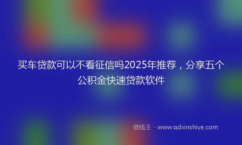 买车贷款可以不看征信吗2025年推荐，分享五个公积金快速贷款软件