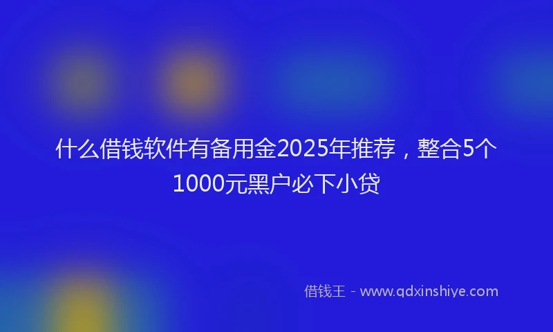 什么借钱软件有备用金2025年推荐，整合5个1000元黑户必下小贷