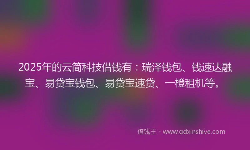 2025年的云简科技借钱有：瑞泽钱包、钱速达融宝、易贷宝钱包、易贷宝速贷、一橙租机等。