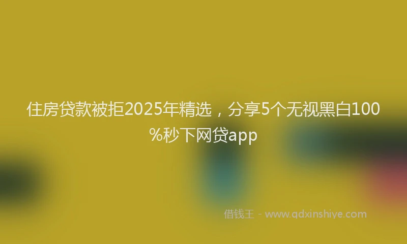 住房贷款被拒2025年精选，分享5个无视黑白100%秒下网贷app