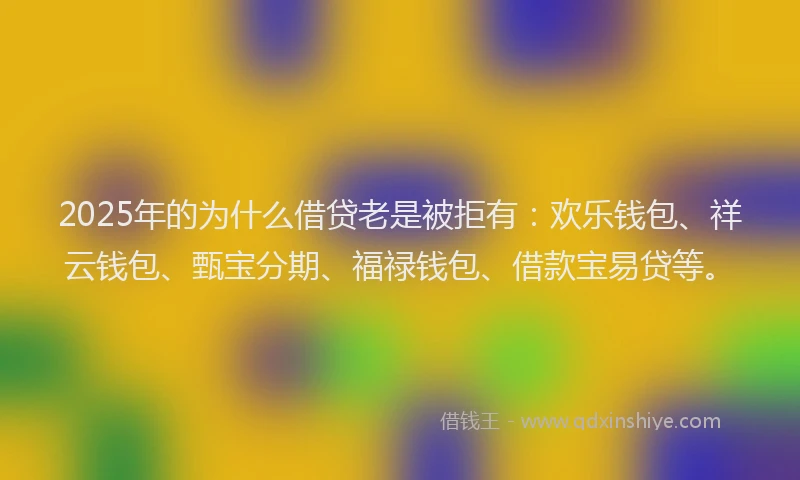 2025年的为什么借贷老是被拒有：欢乐钱包、祥云钱包、甄宝分期、福禄钱包、借款宝易贷等。