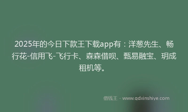 2025年的今日下款王下载app有：洋葱先生、畅行花-信用飞-飞行卡、森森借呗、甄易融宝、玥成租机等。