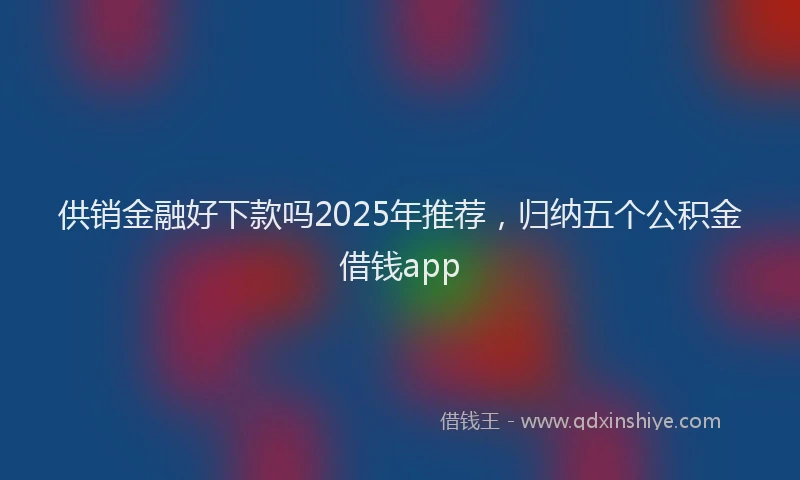 供销金融好下款吗2025年推荐，归纳五个公积金借钱app
