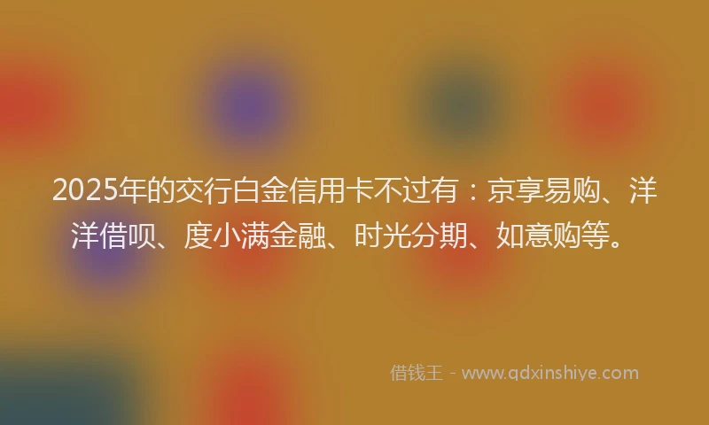 2025年的交行白金信用卡不过有：京享易购、洋洋借呗、度小满金融、时光分期、如意购等。