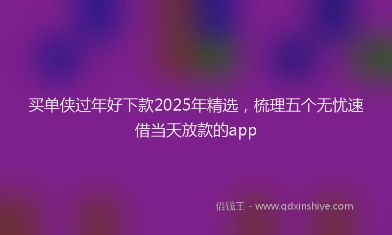 买单侠过年好下款2025年精选，梳理五个无忧速借当天放款的app