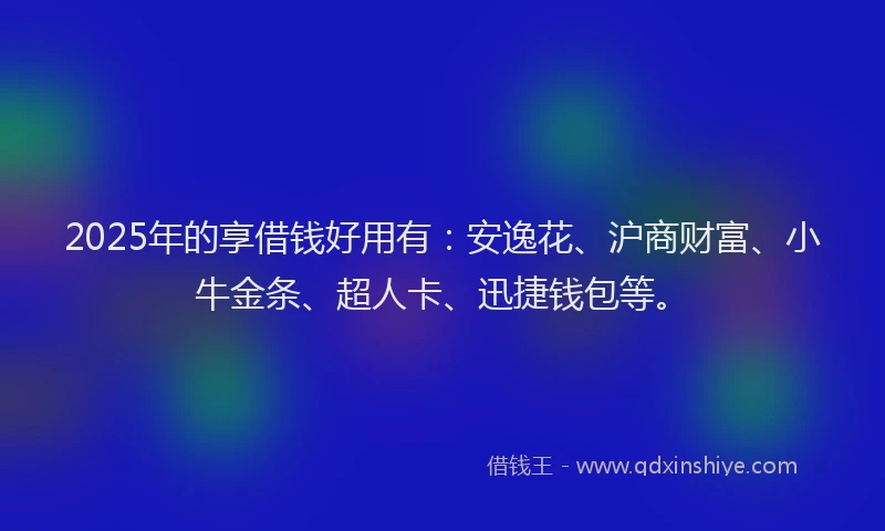 2025年的享借钱好用有：安逸花、沪商财富、小牛金条、超人卡、迅捷钱包等。
