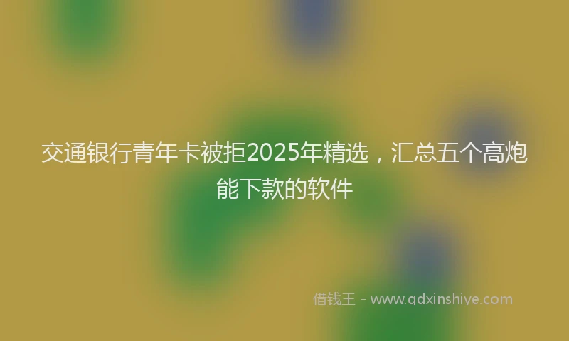 交通银行青年卡被拒2025年精选，汇总五个高炮能下款的软件