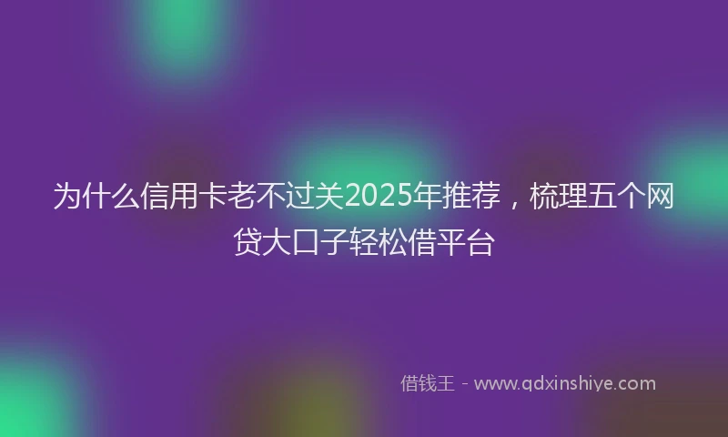 为什么信用卡老不过关2025年推荐，梳理五个网贷大口子轻松借平台