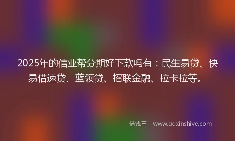 2025年的信业帮分期好下款吗有：民生易贷、快易借速贷、蓝领贷、招联金融、拉卡拉等。