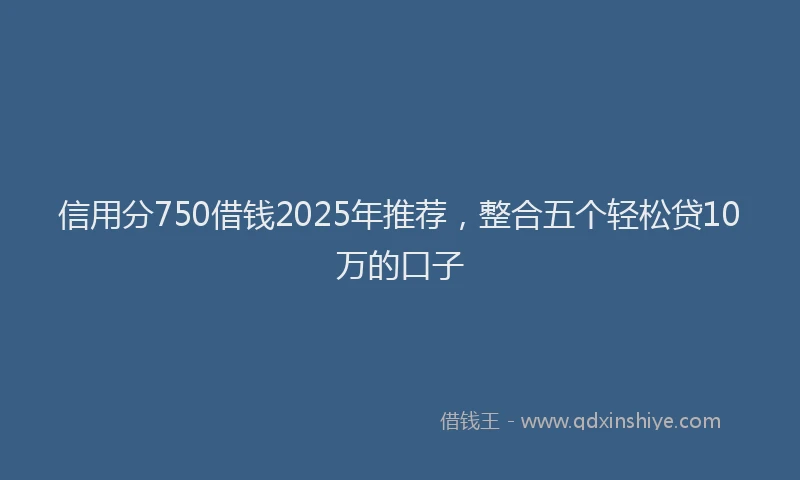 信用分750借钱2025年推荐，整合五个轻松贷10万的口子
