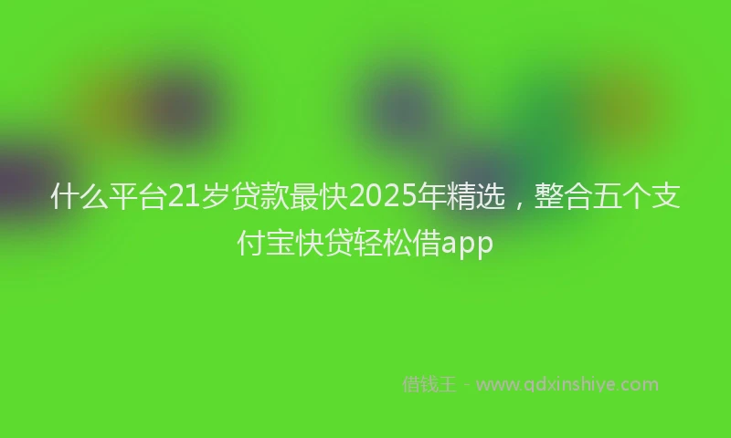 什么平台21岁贷款最快2025年精选,整合五个支付宝快贷轻松借app