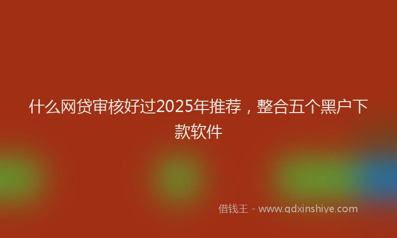 什么网贷审核好过2025年推荐，整合五个黑户下款软件