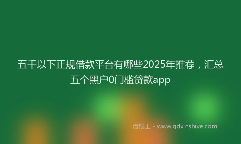五千以下正规借款平台有哪些2025年推荐，汇总五个黑户0门槛贷款app