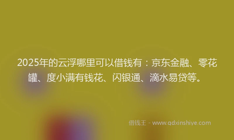 2025年的云浮哪里可以借钱有：京东金融、零花罐、度小满有钱花、闪银通、滴水易贷等。