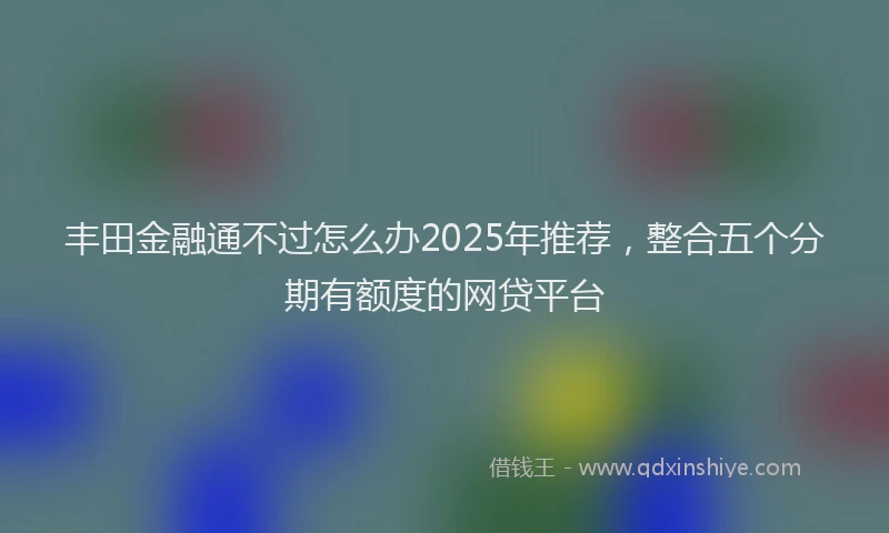 丰田金融通不过怎么办2025年推荐，整合五个分期有额度的网贷平台