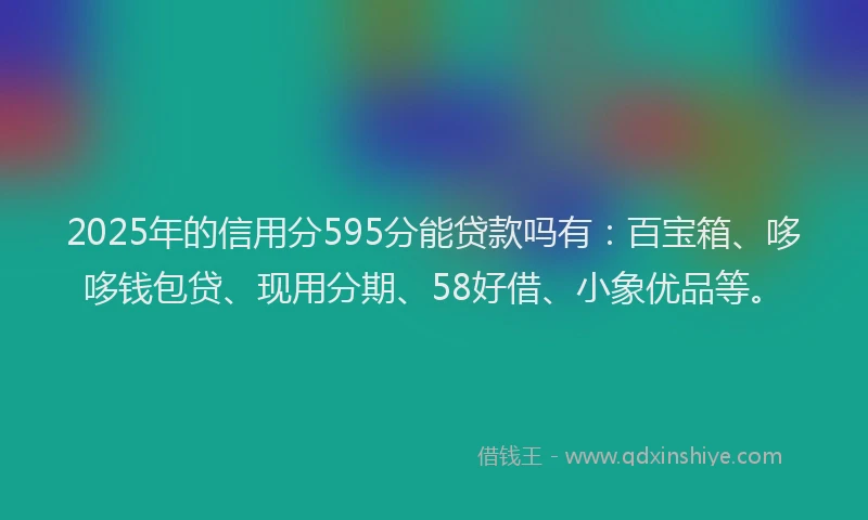 2025年的信用分595分能贷款吗有：百宝箱、哆哆钱包贷、现用分期、58好借、小象优品等。