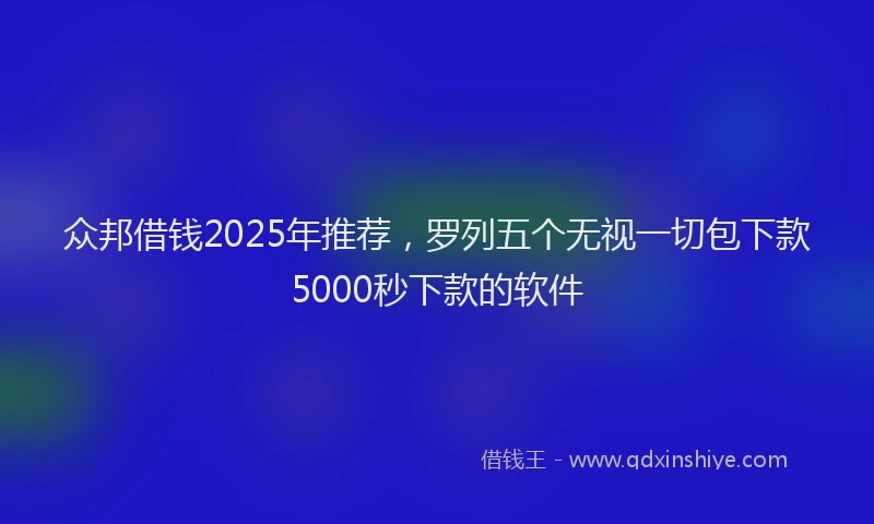 众邦借钱2025年推荐，罗列五个无视一切包下款5000秒下款的软件
