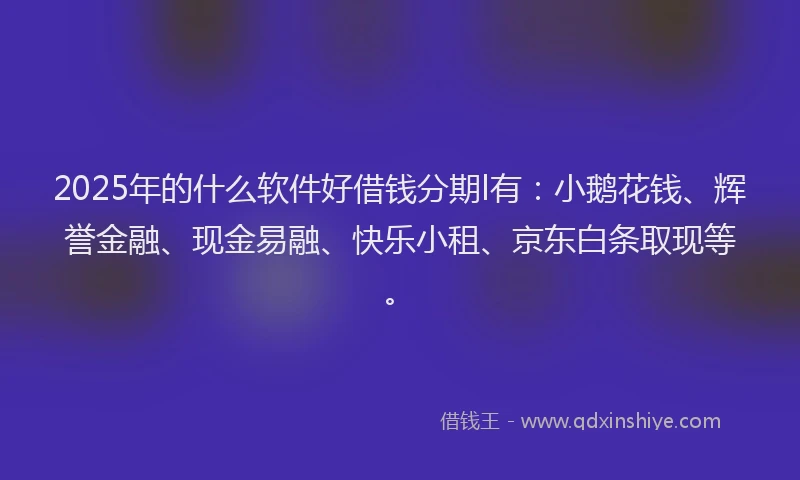 2025年的什么软件好借钱分期l有：小鹅花钱、辉誉金融、现金易融、快乐小租、京东白条取现等。