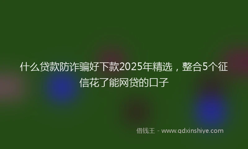 什么贷款防诈骗好下款2025年精选，整合5个征信花了能网贷的口子