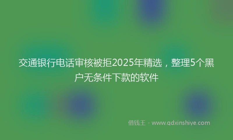 交通银行电话审核被拒2025年精选，整理5个黑户无条件下款的软件
