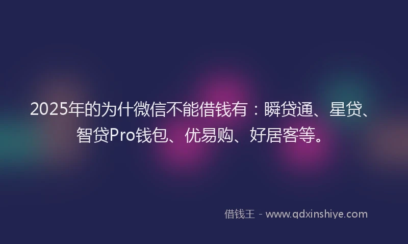 2025年的为什微信不能借钱有：瞬贷通、星贷、智贷Pro钱包、优易购、好居客等。
