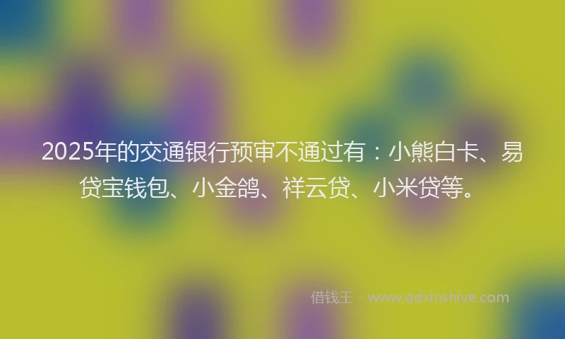 2025年的交通银行预审不通过有：小熊白卡、易贷宝钱包、小金鸽、祥云贷、小米贷等。