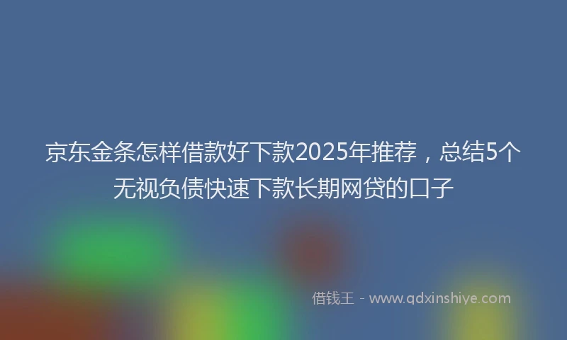 京东金条怎样借款好下款2025年推荐，总结5个无视负债快速下款长期网贷的口子
