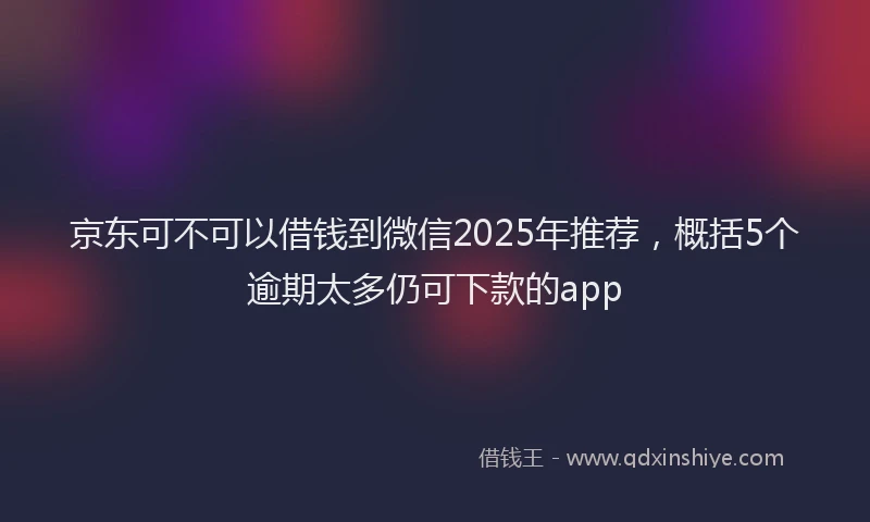京东可不可以借钱到微信2025年推荐，概括5个逾期太多仍可下款的app