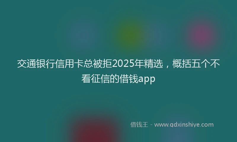 交通银行信用卡总被拒2025年精选，概括五个不看征信的借钱app