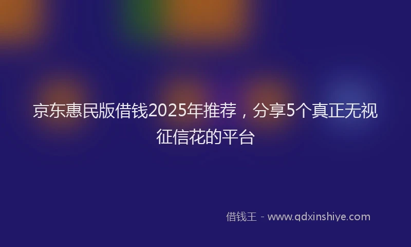 京东惠民版借钱2025年推荐，分享5个真正无视征信花的平台