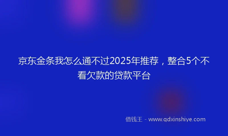 京东金条我怎么通不过2025年推荐，整合5个不看欠款的贷款平台