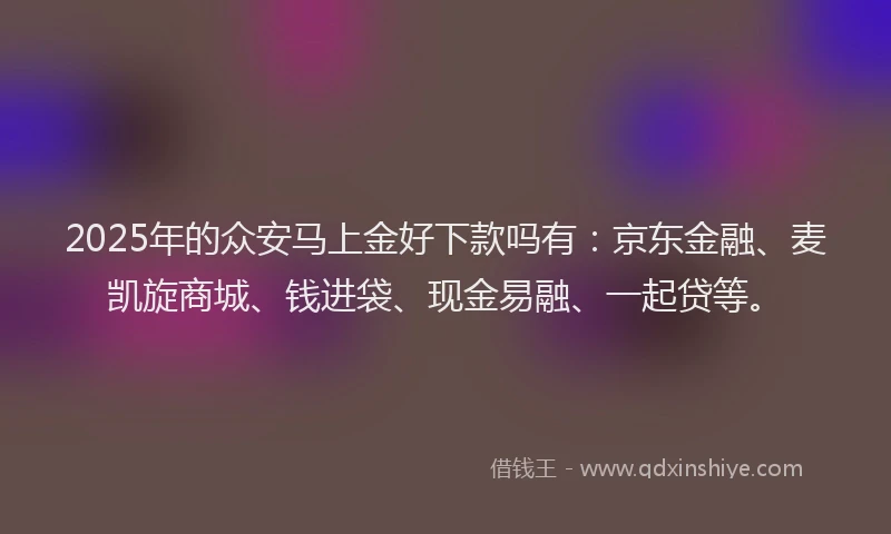 2025年的众安马上金好下款吗有：京东金融、麦凯旋商城、钱进袋、现金易融、一起贷等。