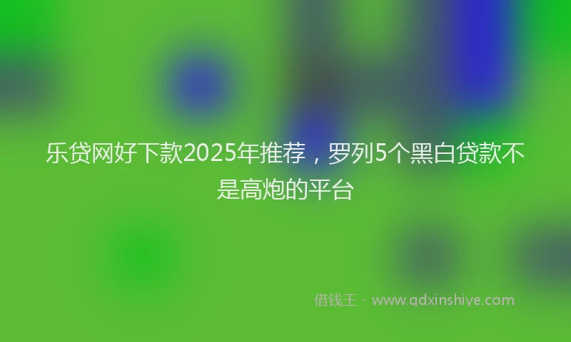 乐贷网好下款2025年推荐，罗列5个黑白贷款不是高炮的平台