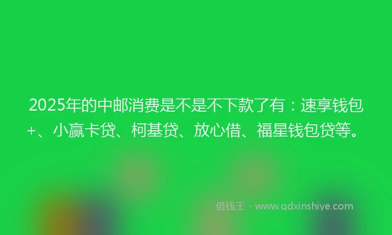 2025年的中邮消费是不是不下款了有:速享钱包+、小赢卡贷、柯基贷、放心借、福星钱包贷等。