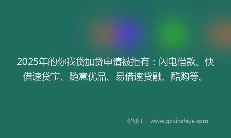 2025年的你我贷加贷申请被拒有：闪电借款、快借速贷宝、随意优品、易借速贷融、酷购等。